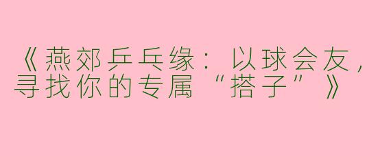 《燕郊乒乓缘:以球会友,寻找你的专属“搭子”》