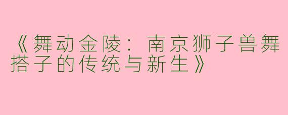 《舞动金陵：南京狮子兽舞搭子的传统与新生》