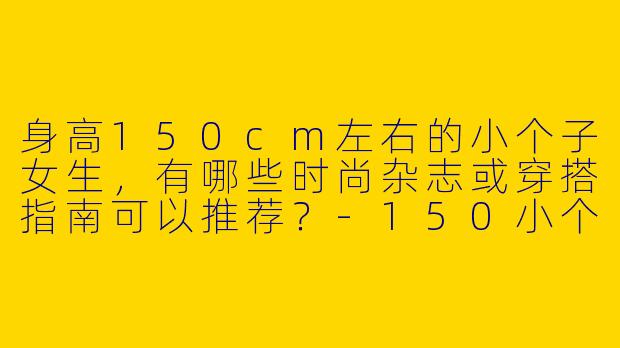 身高150cm左右的小个子女生，有哪些时尚杂志或穿搭指南可以推荐？