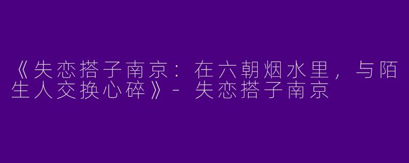 《失恋搭子南京：在六朝烟水里，与陌生人交换心碎》-失恋搭子南京