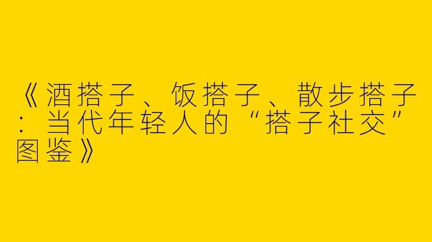 《酒搭子、饭搭子、散步搭子：当代年轻人的“搭子社交”图鉴》