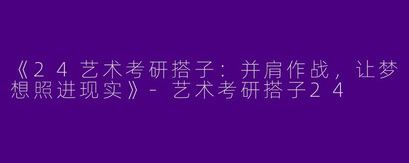 《24艺术考研搭子：并肩作战，让梦想照进现实》