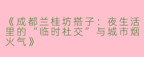 《成都兰桂坊搭子：夜生活里的“临时社交”与城市烟火气》