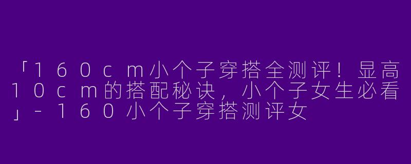 「160cm小个子穿搭全测评！显高10cm的搭配秘诀，小个子女生必看」