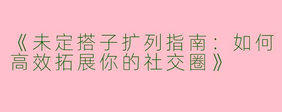 《未定搭子扩列指南：如何高效拓展你的社交圈》