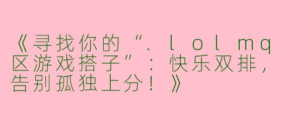 《寻找你的“.lolmq区游戏搭子”：快乐双排，告别孤独上分！》