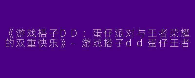 《游戏搭子DD：蛋仔派对与王者荣耀的双重快乐》-游戏搭子dd蛋仔王者