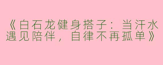《白石龙健身搭子：当汗水遇见陪伴，自律不再孤单》