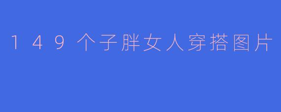 149个子胖女人穿搭图片