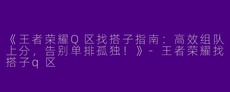 《王者荣耀Q区找搭子指南：高效组队上分，告别单排孤独！》-王者荣耀找搭子q区