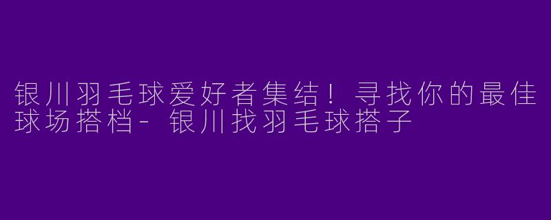 银川羽毛球爱好者集结！寻找你的最佳球场搭档-银川找羽毛球搭子
