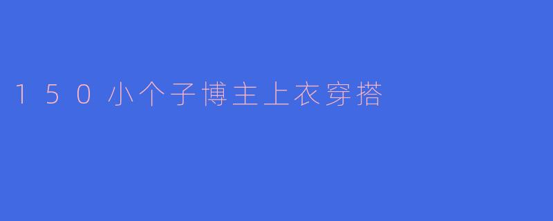 150小个子博主上衣穿搭