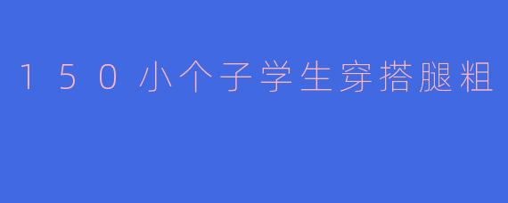 150小个子学生穿搭腿粗
