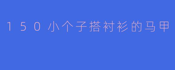 150小个子搭衬衫的马甲