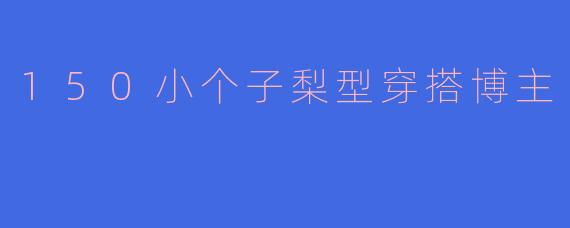 我身高只有150cm，还是典型的梨型身材，腿粗胯宽，该怎么穿才能显高又遮肉呢？