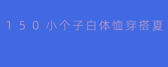 150小个子白体恤穿搭夏