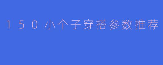 150小个子穿搭参数推荐