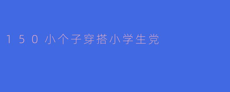 150小个子穿搭小学生党