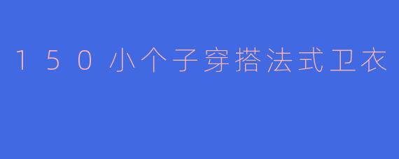身高150左右的小个子女生，如何穿搭法式卫衣才能显高又时髦？