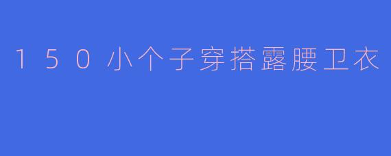 150小个子穿搭露腰卫衣