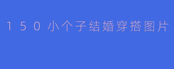 150小个子结婚穿搭指南：显高显瘦的婚纱造型灵感