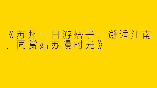 《苏州一日游搭子：邂逅江南，同赏姑苏慢时光》