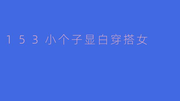 身高153cm的小个子女生，有哪些显白的穿搭技巧？