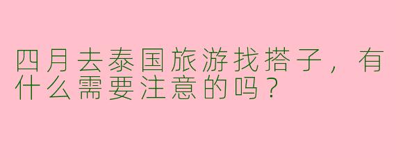四月去泰国旅游找搭子，有什么需要注意的吗？