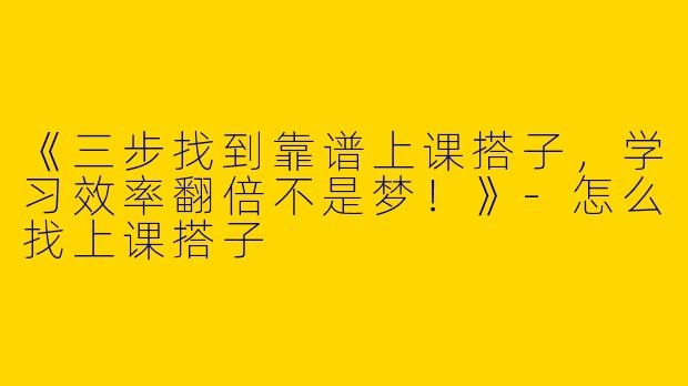 《三步找到靠谱上课搭子，学习效率翻倍不是梦！》-怎么找上课搭子