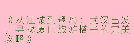 《从江城到鹭岛：武汉出发，寻找厦门旅游搭子的完美攻略》
