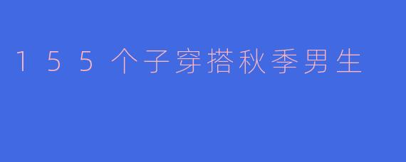 155个子穿搭秋季男生