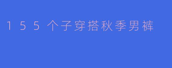 155个子穿搭秋季男裤