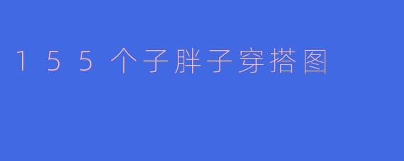 155个子胖子穿搭图