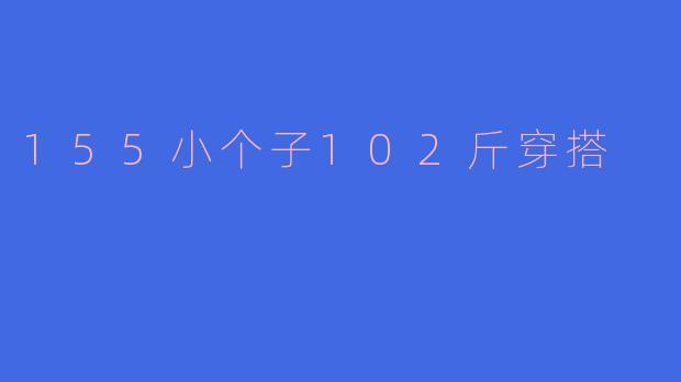 「155小个子102斤穿搭指南:显高显瘦的实用搭配技巧」