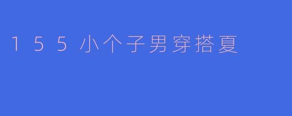 155小个子男穿搭夏