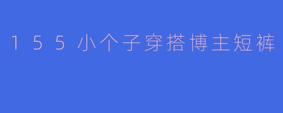 155小个子穿搭博主短裤