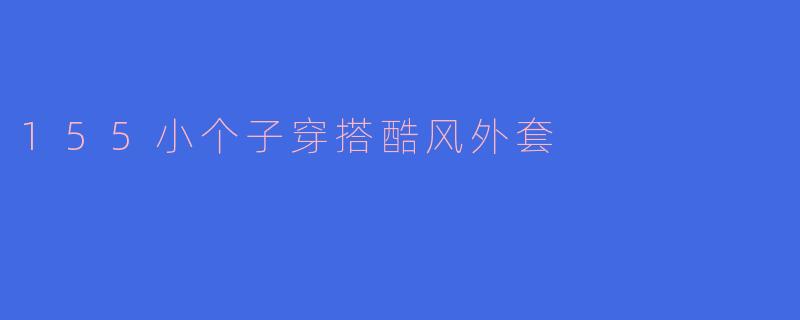 155小个子穿搭酷风外套
