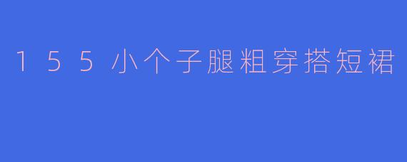 155小个子腿粗穿搭短裙