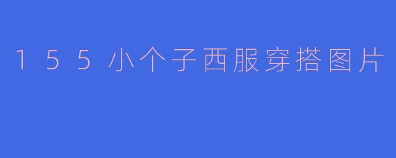 身高155cm的小个子女生,如何选择西服穿搭才能显高又时尚?