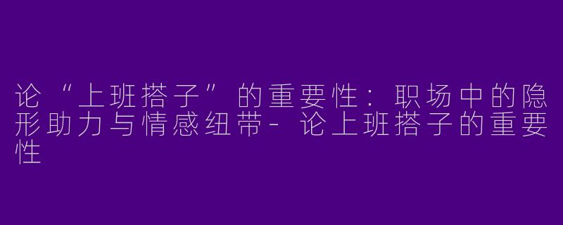 论“上班搭子”的重要性：职场中的隐形助力与情感纽带-论上班搭子的重要性