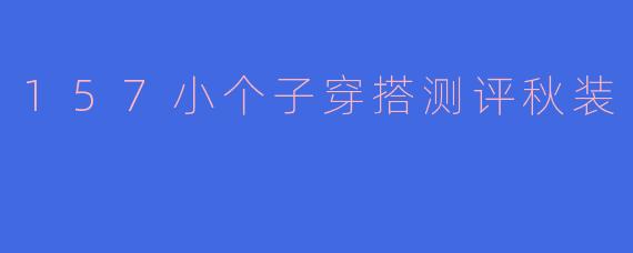 身高157cm的女生秋季怎么穿显高又时髦？
