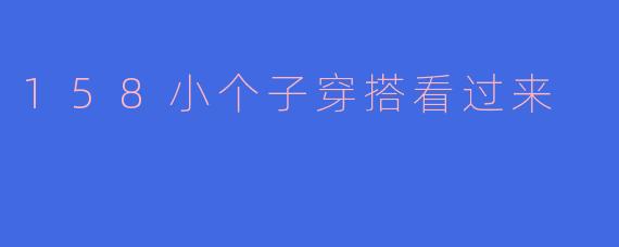 「158小个子穿搭指南：显高显瘦的实用搭配技巧，小个子也能穿出大气场！」