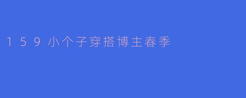 小个子(159cm)春季穿搭如何显高又时尚?
