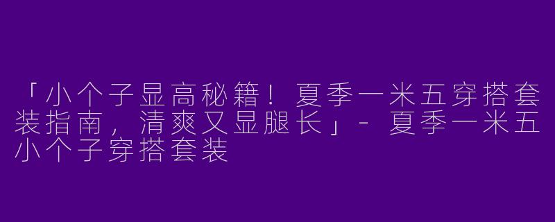 「小个子显高秘籍！夏季一米五穿搭套装指南，清爽又显腿长」-夏季一米五小个子穿搭套装