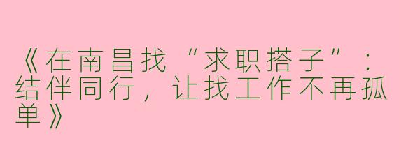 《在南昌找“求职搭子”：结伴同行，让找工作不再孤单》