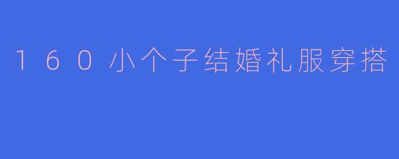 身高160cm的小个子女生，如何挑选显高又优雅的结婚礼服？