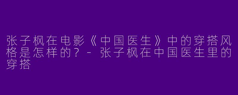 张子枫在电影《中国医生》中的穿搭风格是怎样的？