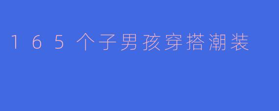 165个子男孩穿搭潮装