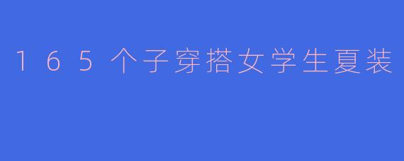 165个子女生夏日穿搭指南：显高显瘦的清爽搭配术
