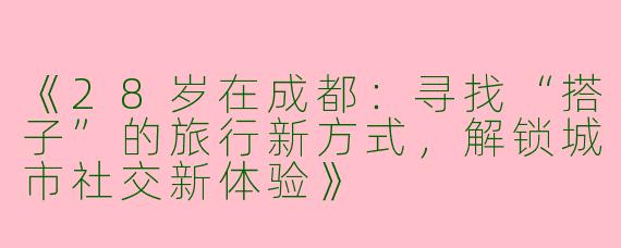 《28岁在成都：寻找“搭子”的旅行新方式，解锁城市社交新体验》